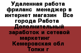 Удаленная работа, фриланс, менеджер в интернет-магазин - Все города Работа » Дополнительный заработок и сетевой маркетинг   . Кемеровская обл.,Топки г.